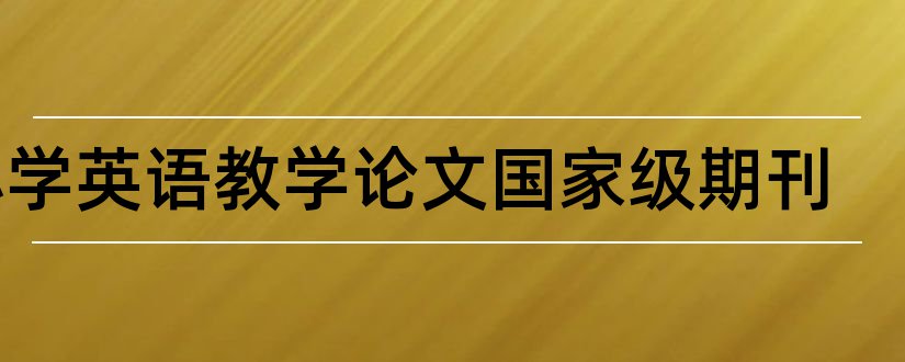 小学英语教学论文国家级期刊和中小学国家级期刊