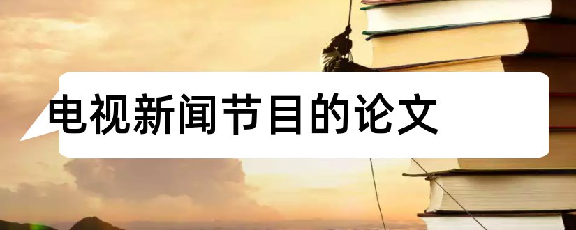 电视新闻节目的论文和大学论文网