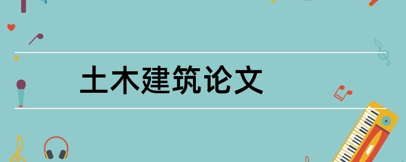 土木建筑论文和土木建筑系毕业论文