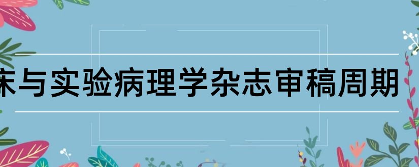 临床与实验病理学杂志审稿周期和临床与实验病理学杂志