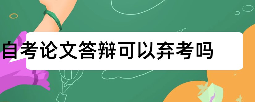 自考论文答辩可以弃考吗和自考论文答辩