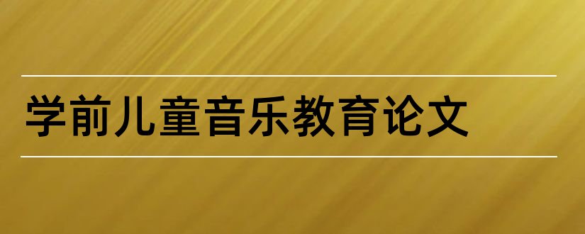 学前儿童音乐教育论文和幼儿音乐教育论文