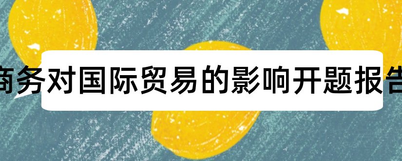 电子商务对国际贸易的影响开题报告和电子商务物流开题报告