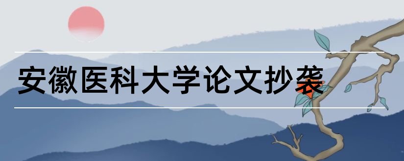 安徽医科大学论文抄袭和安徽医科大学毕业论文