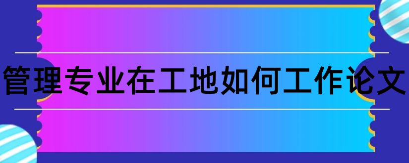 工程管理专业在工地如何工作论文和工程管理专业毕业论文