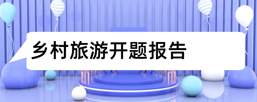 乡村旅游开题报告和乡村旅游论文开题报告