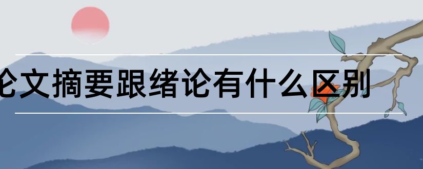 论文摘要跟绪论有什么区别和论文摘要和绪论的区别