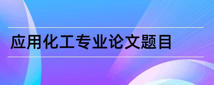 应用化工专业论文题目和化工专业毕业论文题目