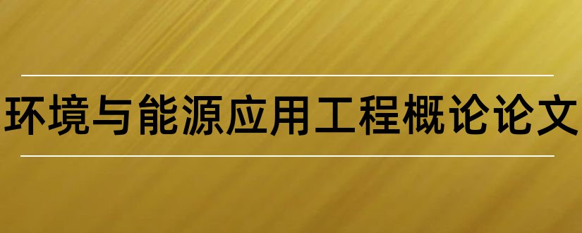 建筑环境与能源应用工程概论论文和能源与环境概论论文