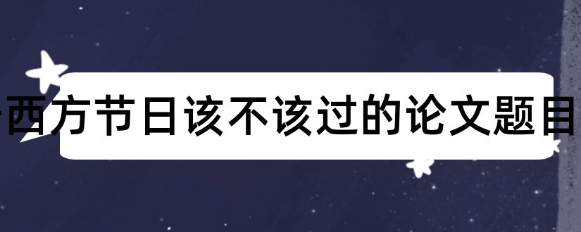 关于西方节日该不该过的论文题目和西方国家节日趣谈论文