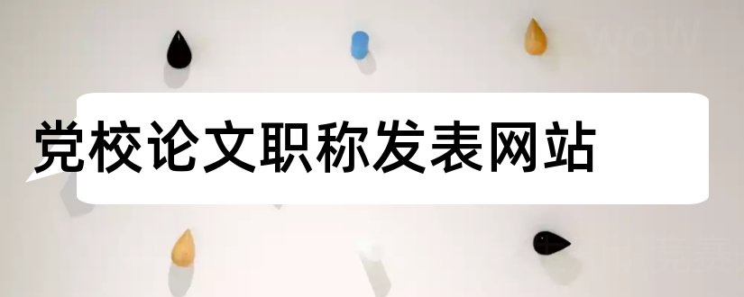 党校论文职称发表网站和党校职称论文