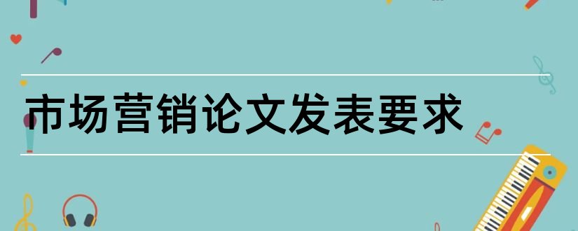 市场营销论文发表要求和正规期刊论文发表市场