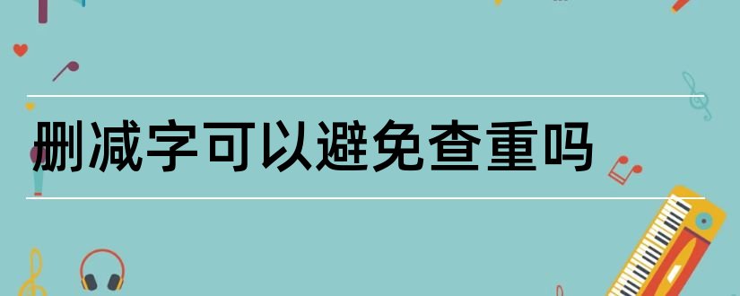 删减字可以避免查重吗和论文查重