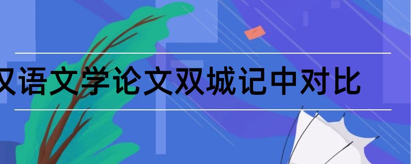 汉语文学论文双城记中对比和汉语文学本科毕业论文
