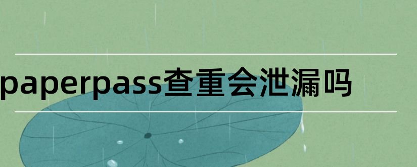 paperpass查重会泄漏吗和paperpass查重