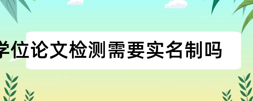 学位论文检测需要实名制吗和学位论文检测系统