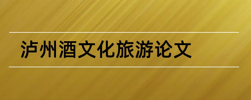 泸州酒文化旅游论文和旅游管理毕业论文