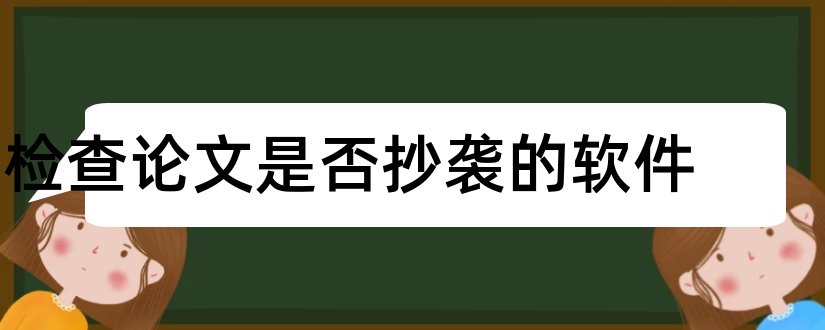 检查论文是否抄袭的软件和查论文抄袭的软件