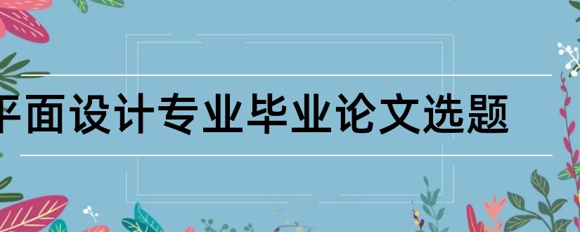 平面设计专业毕业论文选题和平面设计专业毕业论文