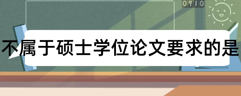 下列不属于硕士学位论文要求的是和硕士学位论文字数要求