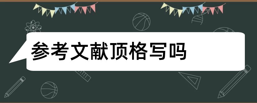 参考文献顶格写吗和参考文献要顶格写吗