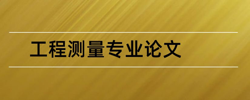 工程测量专业论文和工程测量专业毕业论文