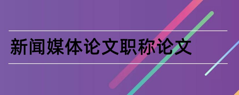 新闻媒体论文职称论文和新闻媒体论文