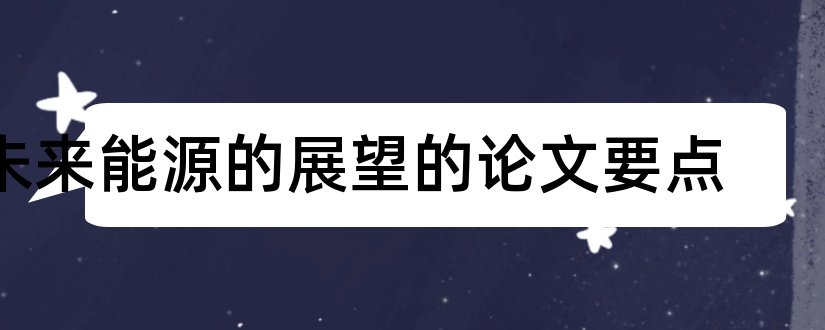 未来能源的展望的论文要点和未来能源技术论文