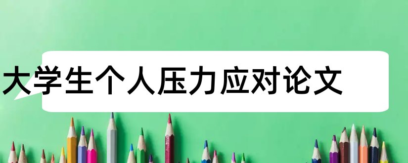 大学生个人压力应对论文和大学生心理压力论文