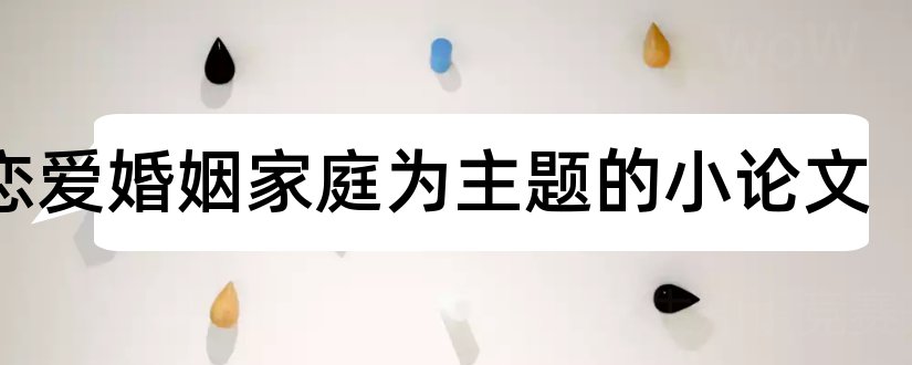 以恋爱婚姻家庭为主题的小论文和恋爱婚姻家庭论文