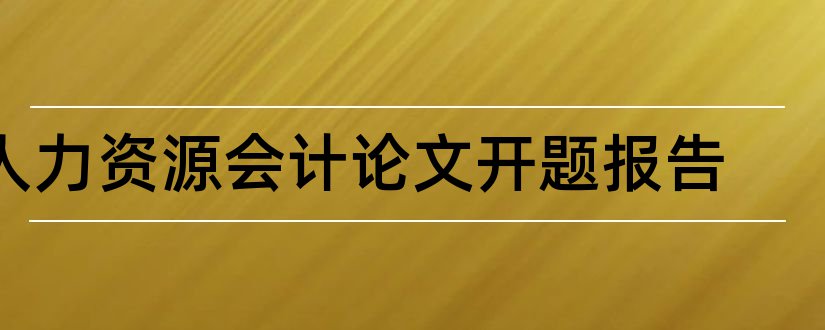 人力资源会计论文开题报告和人力资源会计开题报告