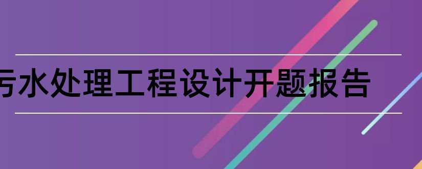 污水处理工程设计开题报告和污水处理厂开题报告