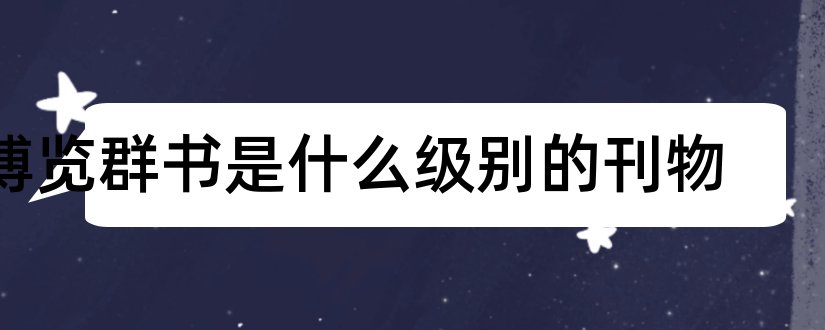 博览群书是什么级别的刊物和博览群书杂志级别