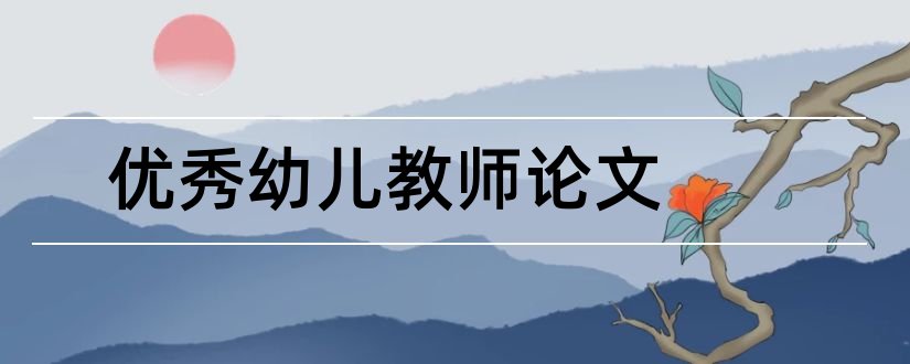 优秀幼儿教师论文和幼儿园教师优秀论文