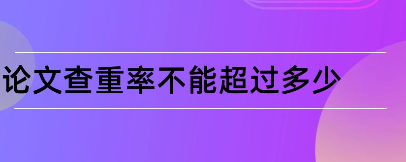 论文查重率不能超过多少和论文查重率不超过多少