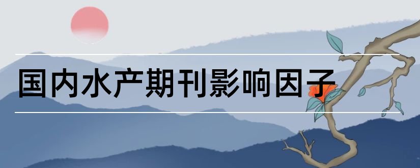 国内水产期刊影响因子和国内期刊影响因子