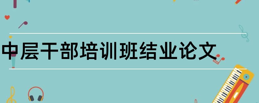 中层干部培训班结业论文和林业论文