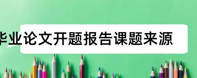 毕业论文开题报告课题来源和毕业论文开题报告范文