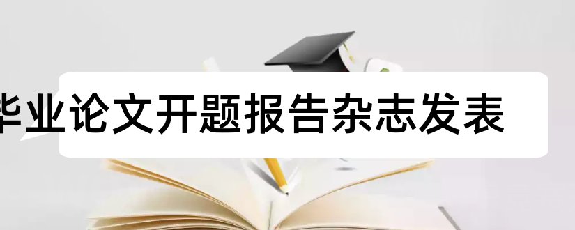 毕业论文开题报告杂志发表和毕业论文开题报告范文