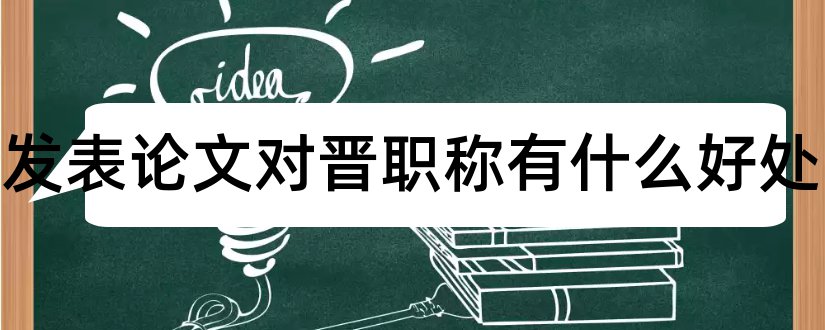 平时发表论文对晋职称有什么好处和晋高级职称论文要求