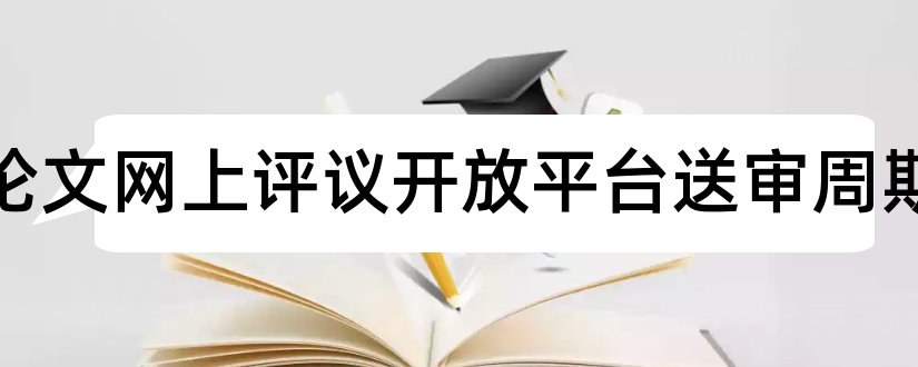 学位论文网上评议开放平台送审周期和学位论文送审平台