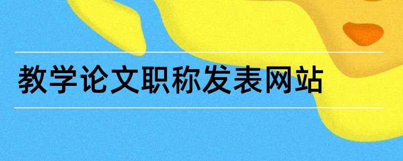 教学论文职称发表网站和职称教学论文