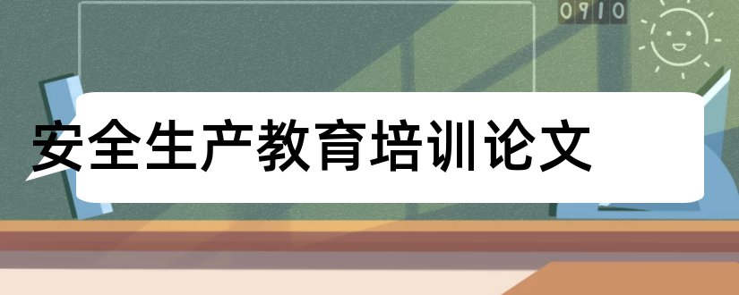 安全生产教育培训论文和安全生产教育论文