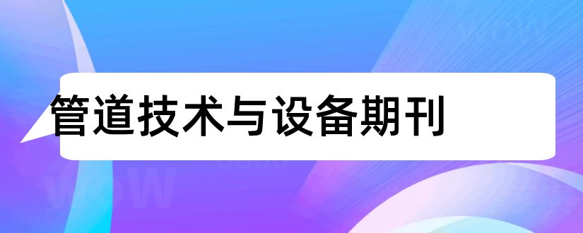 管道技术与设备期刊和化工设备与管道期刊