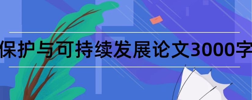 环境保护与可持续发展论文3000字和环境可持续发展论文