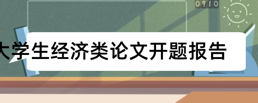 大学生经济类论文开题报告和大学生论文开题报告