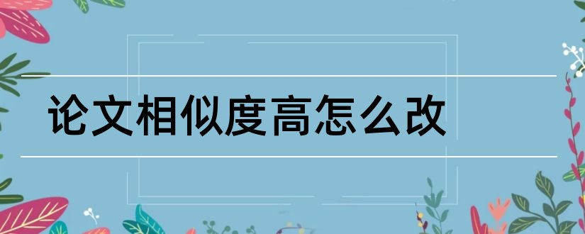 论文相似度高怎么改和论文相似度怎么改