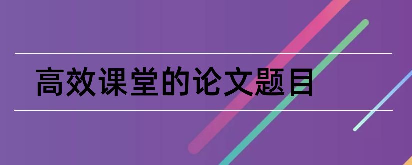 高效课堂的论文题目和高效课堂教学论文题目