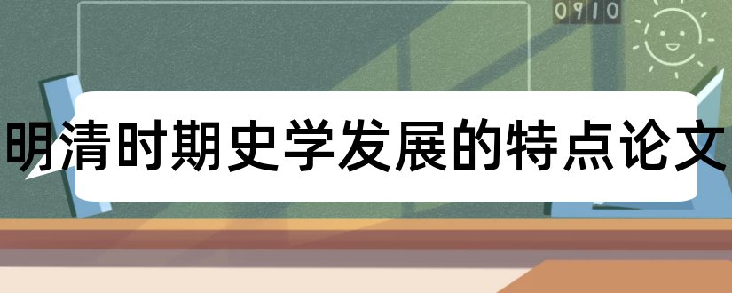 试析明清时期史学发展的特点论文和大学论文网