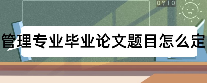 工商管理专业毕业论文题目怎么定和工商管理专业论文题目